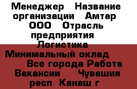 Менеджер › Название организации ­ Амтар, ООО › Отрасль предприятия ­ Логистика › Минимальный оклад ­ 25 000 - Все города Работа » Вакансии   . Чувашия респ.,Канаш г.